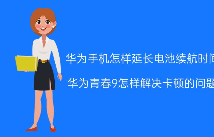 华为手机怎样延长电池续航时间 华为青春9怎样解决卡顿的问题？